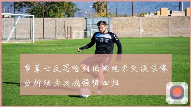华莱士反思哈利伯顿绝杀失误录像分析助力次战强势回归