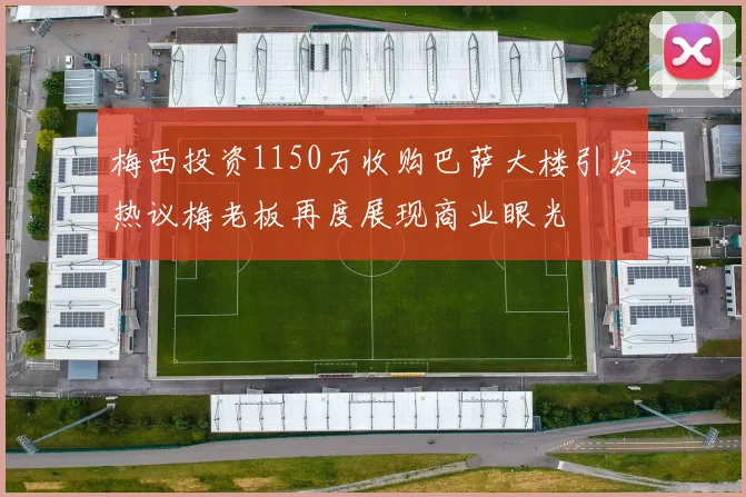 梅西投资1150万收购巴萨大楼引发热议梅老板再度展现商业眼光