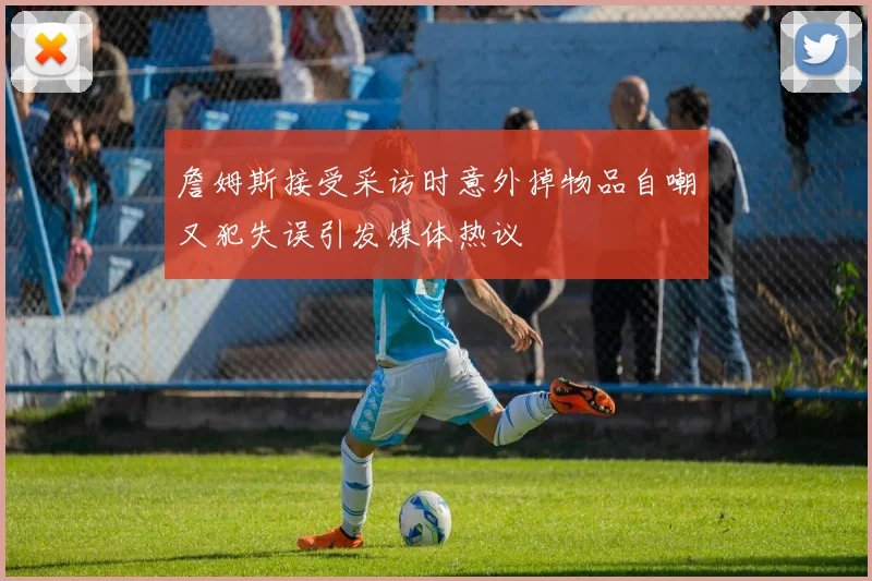 詹姆斯接受采访时意外掉物品自嘲又犯失误引发媒体热议