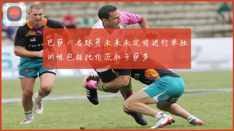 巴萨六名球员未来未定将进行单独训练包括托伦茨和卡萨多