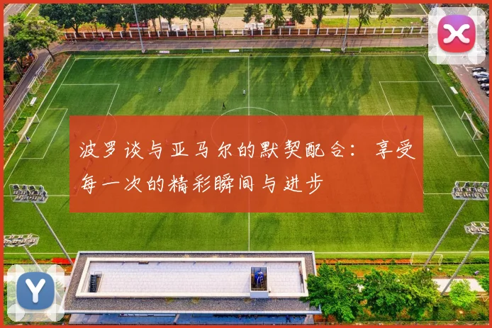 波罗谈与亚马尔的默契配合：享受每一次的精彩瞬间与进步