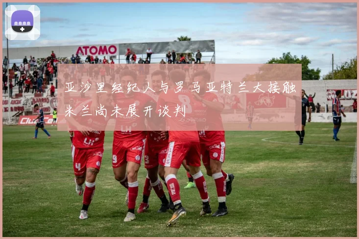 亚沙里经纪人与罗马亚特兰大接触米兰尚未展开谈判