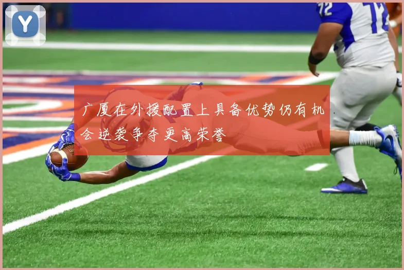 广厦在外援配置上具备优势仍有机会逆袭争夺更高荣誉