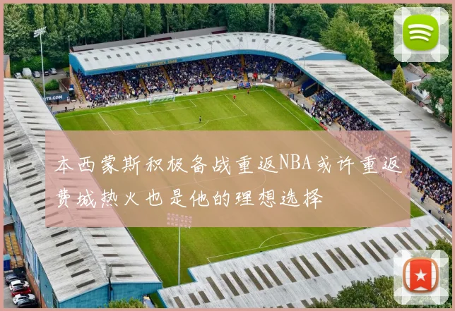本西蒙斯积极备战重返NBA或许重返费城热火也是他的理想选择