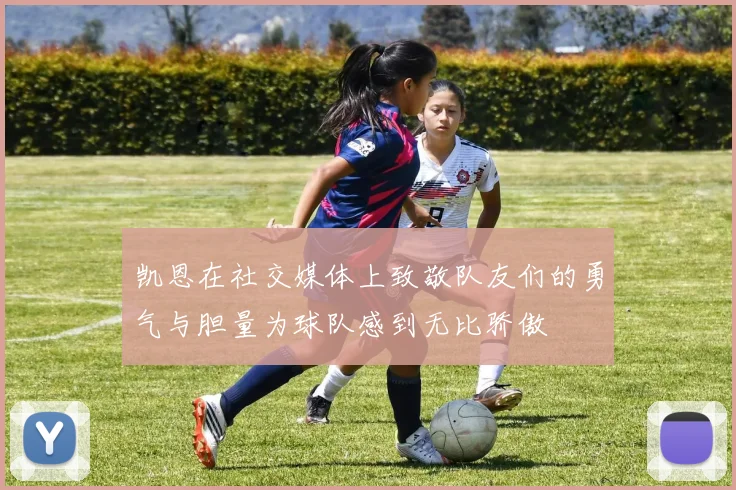 凯恩在社交媒体上致敬队友们的勇气与胆量为球队感到无比骄傲