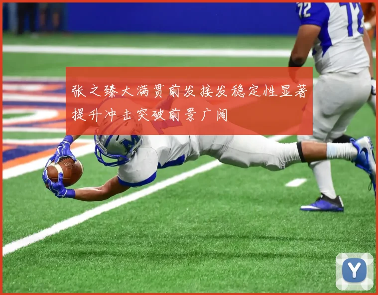 张之臻大满贯前发接发稳定性显著提升冲击突破前景广阔