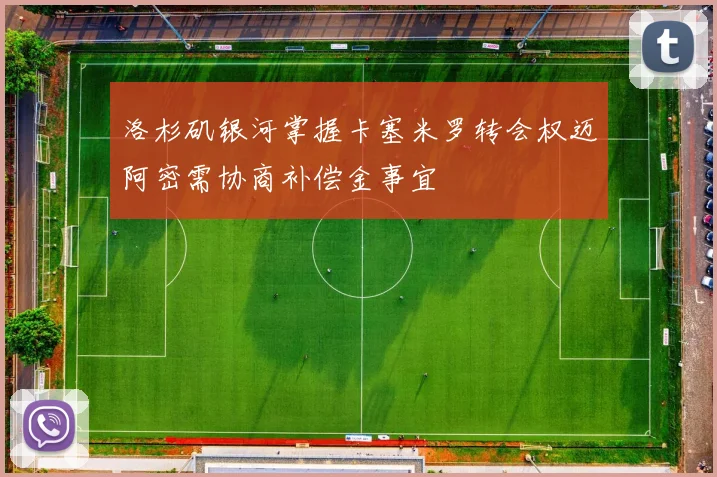 洛杉矶银河掌握卡塞米罗转会权迈阿密需协商补偿金事宜