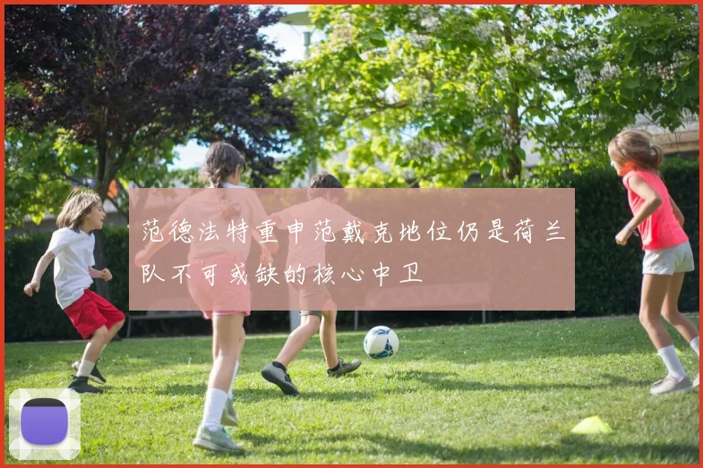 范德法特重申范戴克地位仍是荷兰队不可或缺的核心中卫