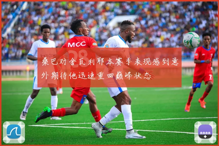桑巴对舍瓦利耶本赛季表现感到意外期待他迅速重回巅峰状态