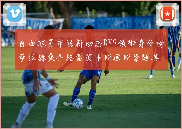 自由球员市场新动态DV9领衔身价榜萨拉赫桑乔格雷茨卡斯通斯紧随其后