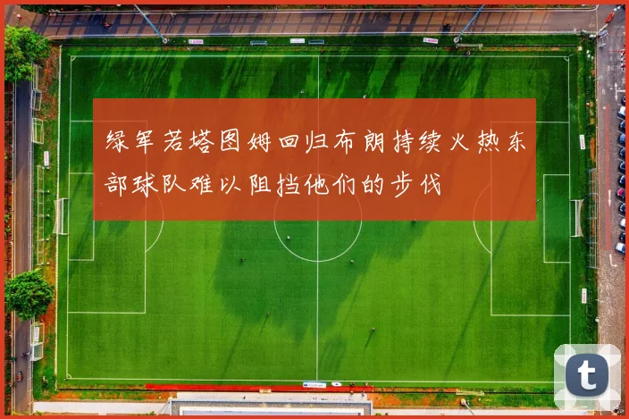 绿军若塔图姆回归布朗持续火热东部球队难以阻挡他们的步伐