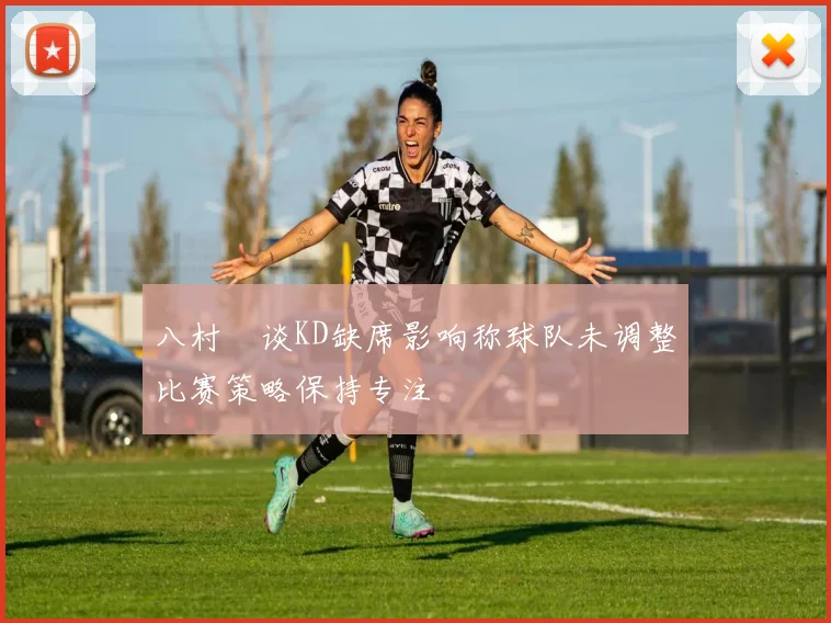 八村塁谈KD缺席影响称球队未调整比赛策略保持专注