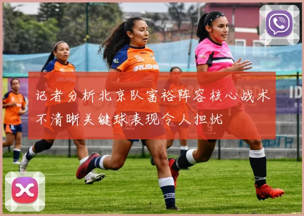 记者分析北京队富裕阵容核心战术不清晰关键球表现令人担忧