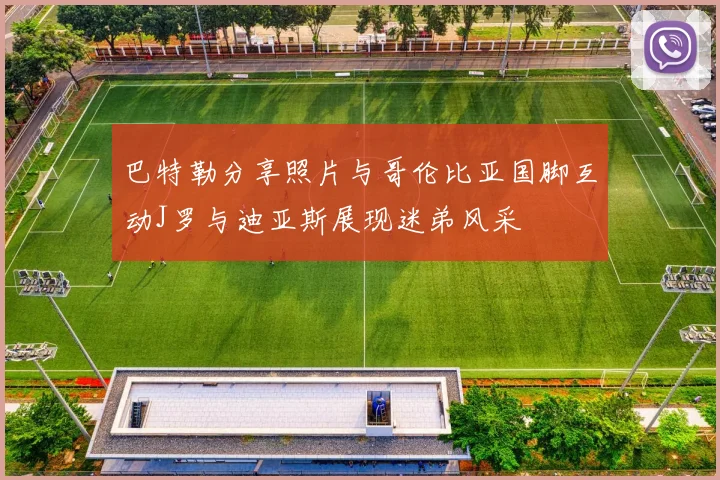 巴特勒分享照片与哥伦比亚国脚互动J罗与迪亚斯展现迷弟风采