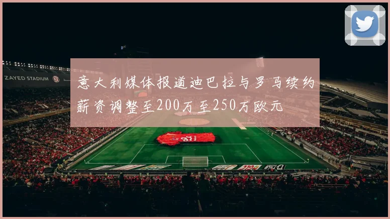 意大利媒体报道迪巴拉与罗马续约薪资调整至200万至250万欧元