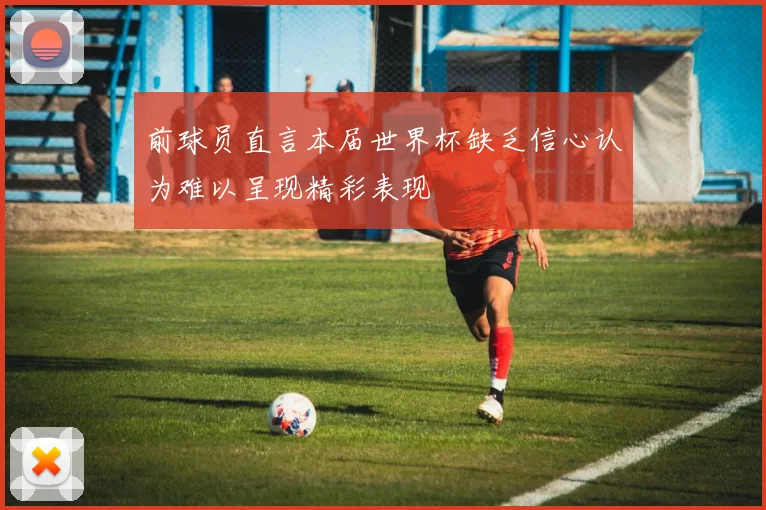 前球员直言本届世界杯缺乏信心认为难以呈现精彩表现