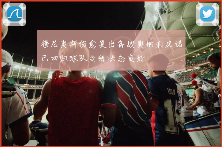 穆尼奥斯伤愈复出备战奥地利皮诺已回归球队合练状态良好
