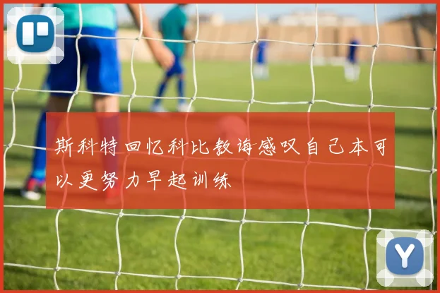 斯科特回忆科比教诲感叹自己本可以更努力早起训练