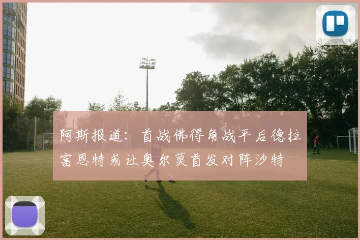 阿斯报道：首战佛得角战平后德拉富恩特或让奥尔莫首发对阵沙特
