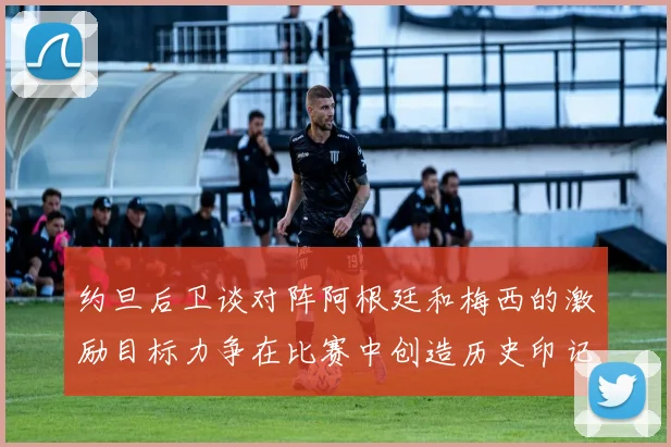 约旦后卫谈对阵阿根廷和梅西的激励目标力争在比赛中创造历史印记