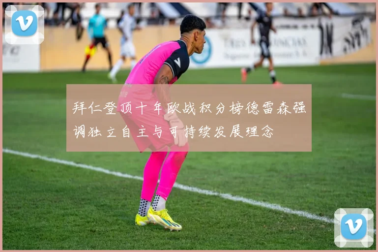 拜仁登顶十年欧战积分榜德雷森强调独立自主与可持续发展理念