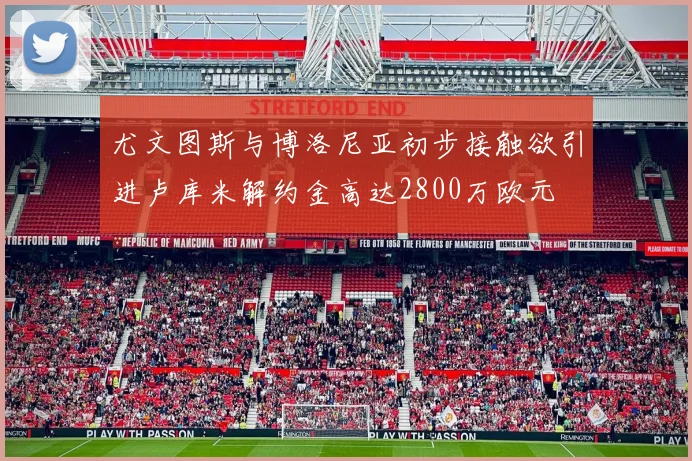 尤文图斯与博洛尼亚初步接触欲引进卢库米解约金高达2800万欧元