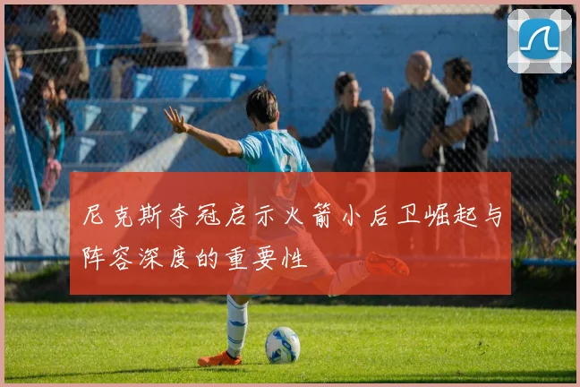 尼克斯夺冠启示火箭小后卫崛起与阵容深度的重要性