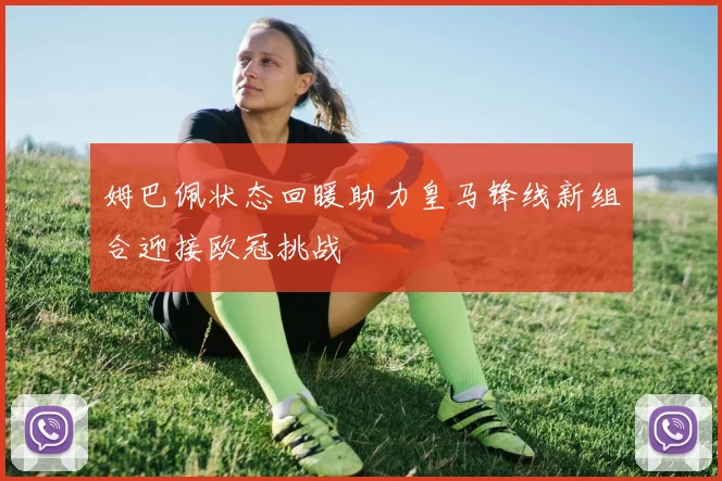 姆巴佩状态回暖助力皇马锋线新组合迎接欧冠挑战