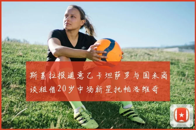 斯基拉报道意乙卡坦萨罗与国米商谈租借20岁中场新星托帕洛维奇