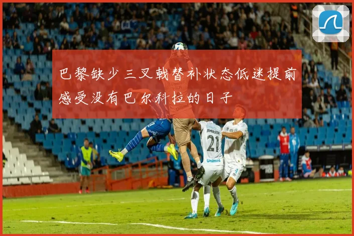 巴黎缺少三叉戟替补状态低迷提前感受没有巴尔科拉的日子