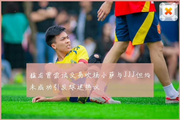 猛龙曾尝试交易吹杨小萨与JJJ但均未成功引发球迷热议