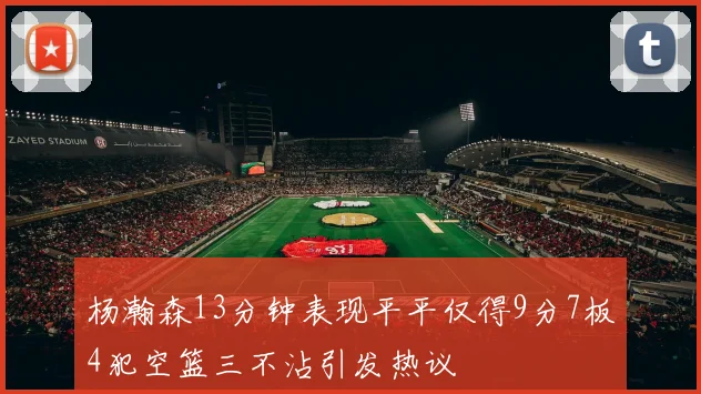 杨瀚森13分钟表现平平仅得9分7板4犯空篮三不沾引发热议
