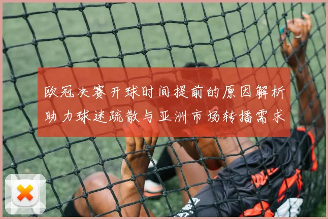 欧冠决赛开球时间提前的原因解析助力球迷疏散与亚洲市场转播需求