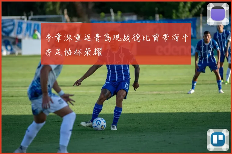 李章洙重返青岛观战德比曾带海牛夺足协杯荣耀