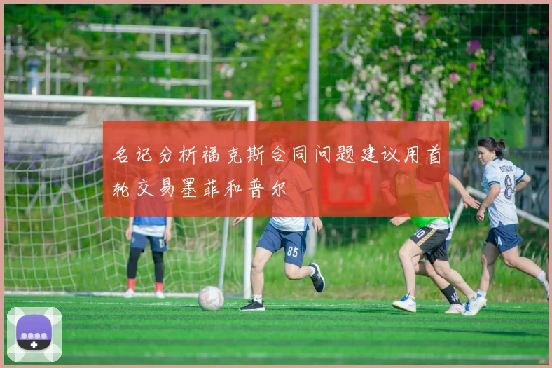 名记分析福克斯合同问题建议用首轮交易墨菲和普尔